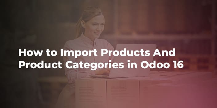 How to Import Products And Product Categories in Odoo 16