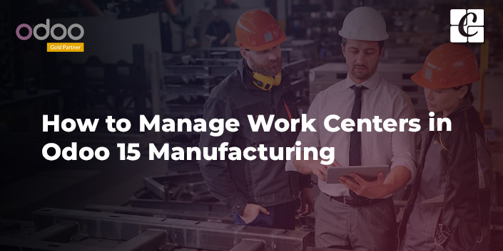 How to Manage Work Centers in Odoo 15 Manufacturing